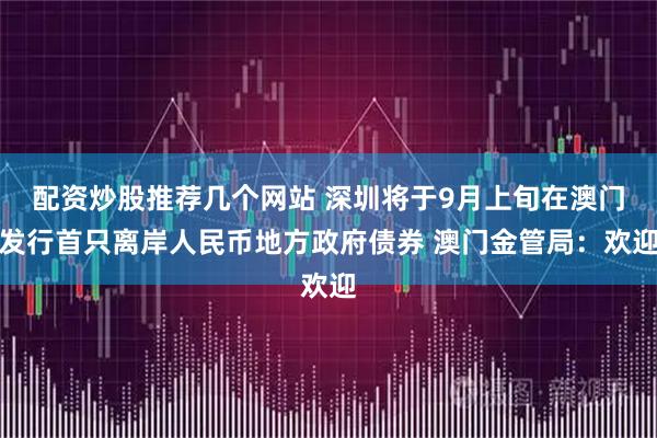 配资炒股推荐几个网站 深圳将于9月上旬在澳门发行首只离岸人民币地方政府债券 澳门金管局：欢迎