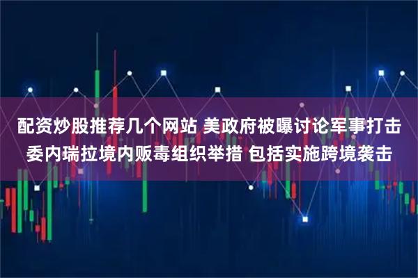 配资炒股推荐几个网站 美政府被曝讨论军事打击委内瑞拉境内贩毒组织举措 包括实施跨境袭击