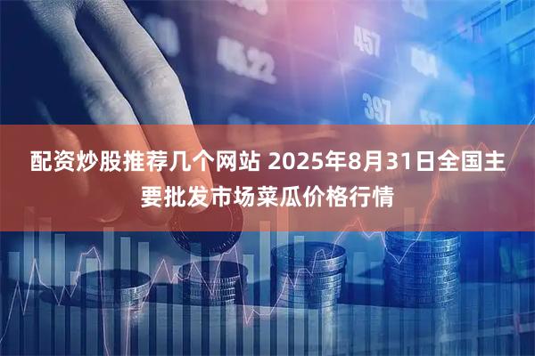 配资炒股推荐几个网站 2025年8月31日全国主要批发市场菜瓜价格行情