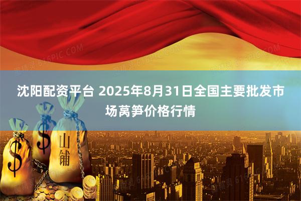 沈阳配资平台 2025年8月31日全国主要批发市场莴笋价格行情