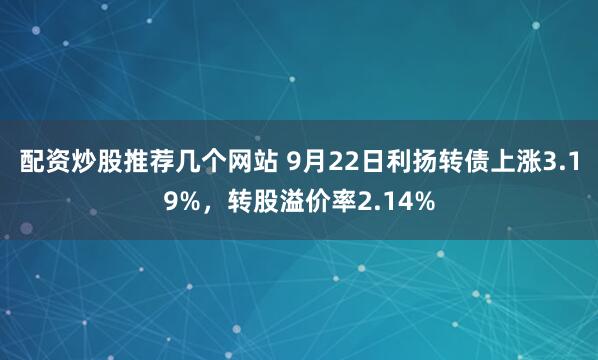 配资炒股推荐几个网站 9月22日利扬转债上涨3.19%，转股溢价率2.14%