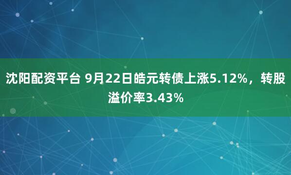沈阳配资平台 9月22日皓元转债上涨5.12%，转股溢价率3.43%