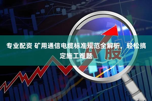 专业配资 矿用通信电缆标准规范全解析，轻松搞定施工难题