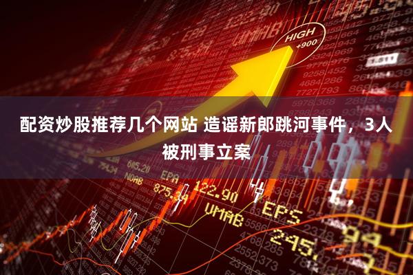 配资炒股推荐几个网站 造谣新郎跳河事件，3人被刑事立案