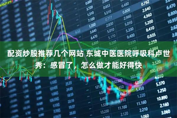 配资炒股推荐几个网站 东城中医医院呼吸科卢世秀：感冒了，怎么做才能好得快